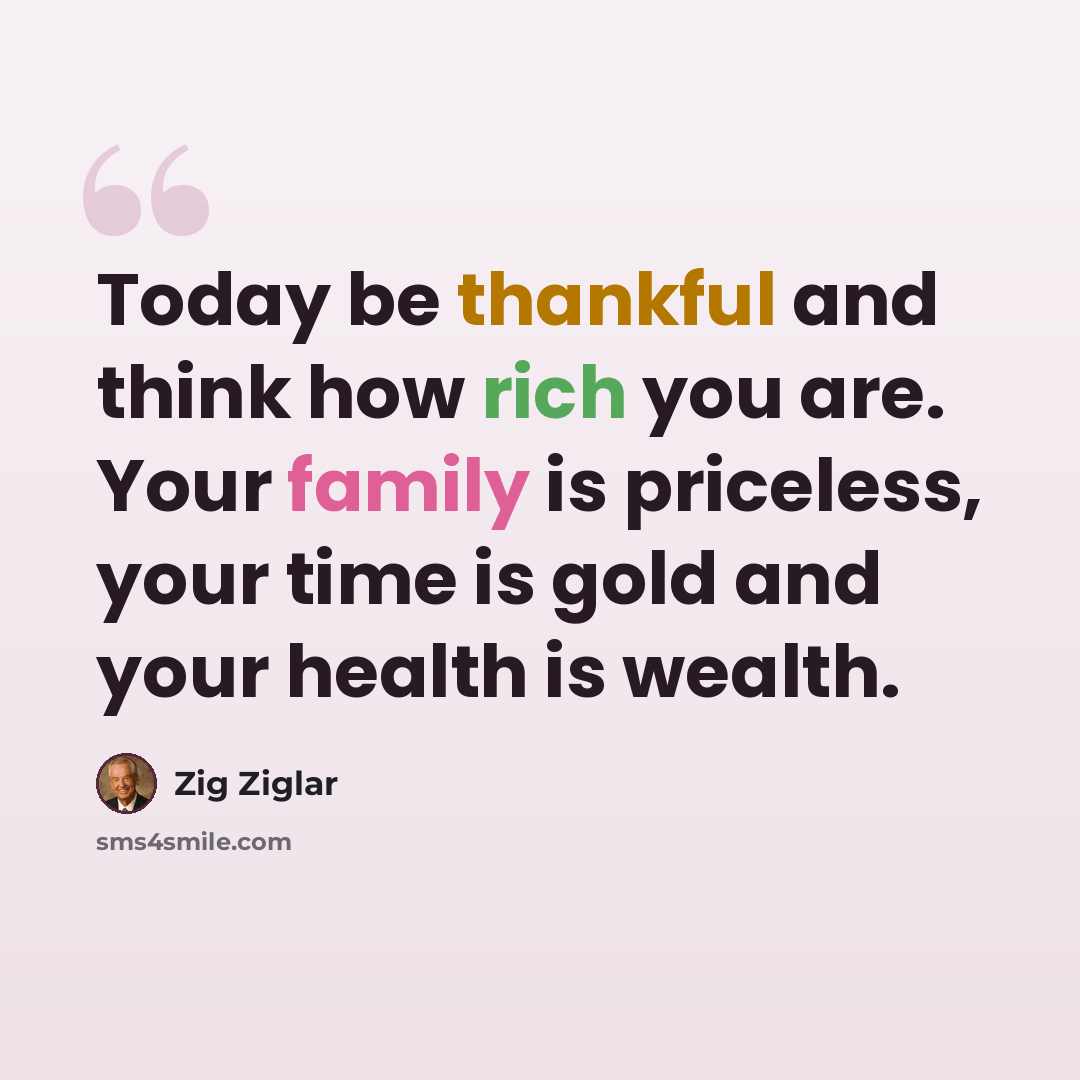 “Today be thankful and think how rich you are. Your family is priceless, your time is gold and your health is wealth.” quote by Zig Ziglar