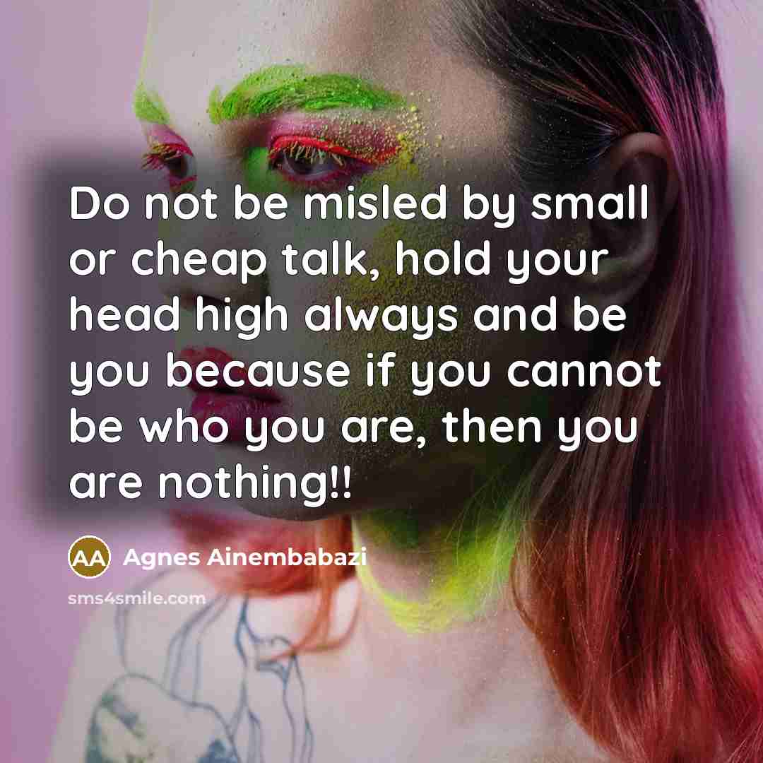 “Do not be misled by small or cheap talk, hold your head high always and be you because if you cannot be who you are, then you are nothing!!” quote by Agnes Ainembabazi