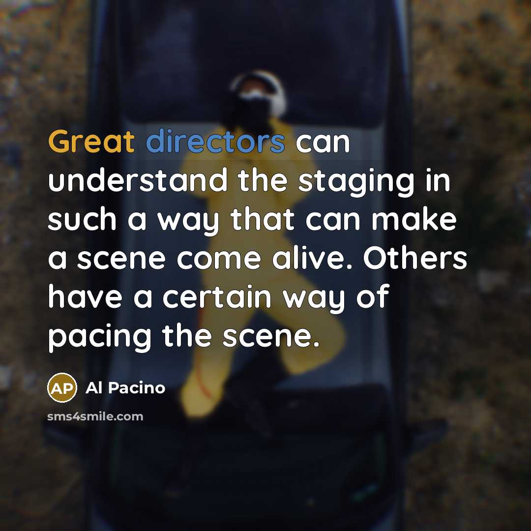 “Great directors can understand the staging in such a way that can make a scene come alive. Others have a certain way of pacing the scene.” quote by Al Pacino