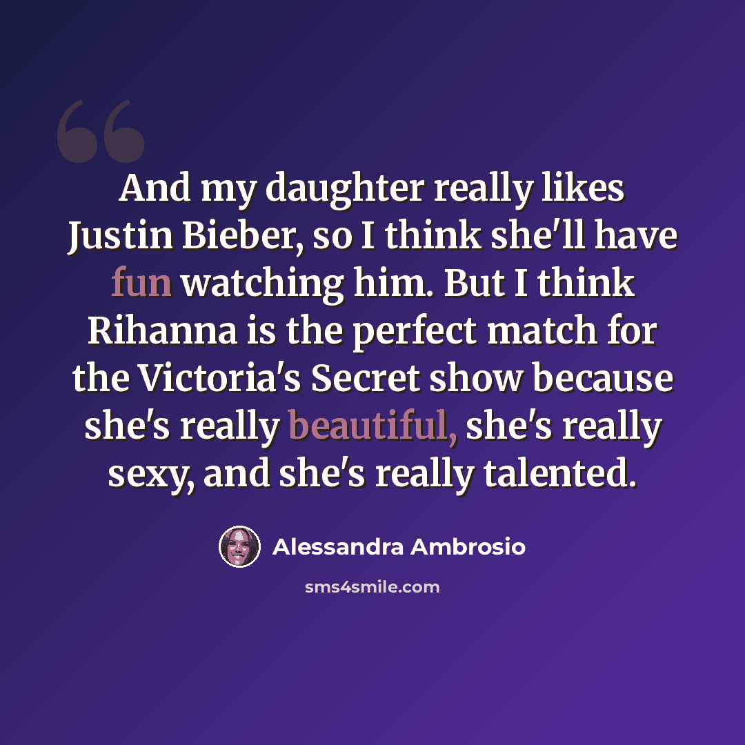 “And my daughter really likes Justin Bieber, so I think she'll have fun watching him. But I think Rihanna is the perfect match for the Victoria's Secret show because she's really beautiful, she's really sexy, and she's really talented.” quote by Alessandra Ambrosio