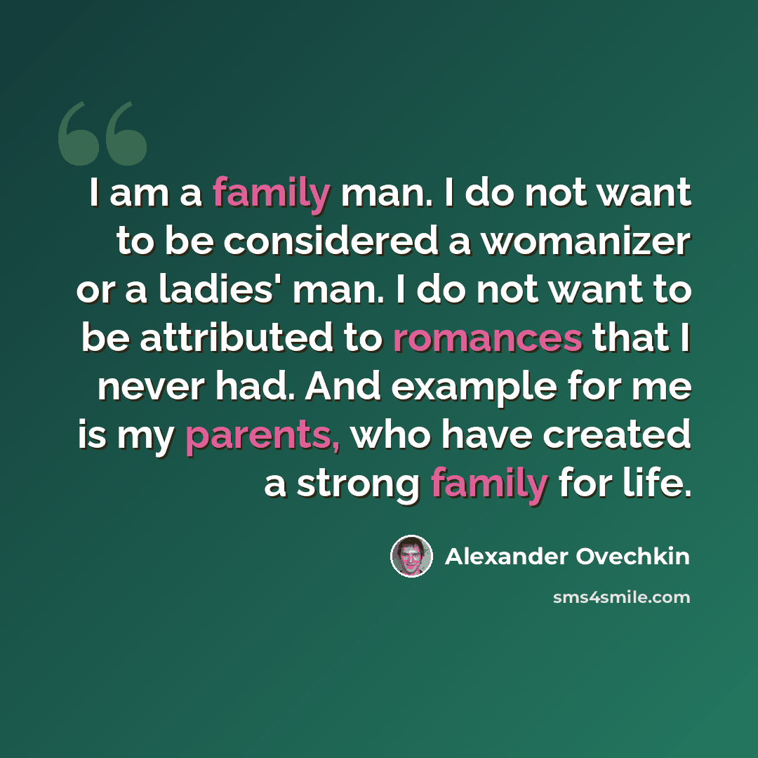 “I am a family man. I do not want to be considered a womanizer or a ladies' man. I do not want to be attributed to romances that I never had. And example for me is my parents, who have created a strong family for life.” quote by Alexander Ovechkin
