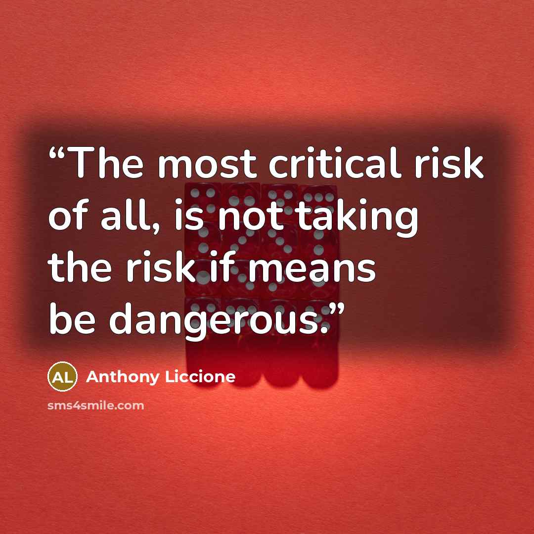 “The most critical risk of all, is not taking the risk if means be dangerous.” quote by Anthony Liccione