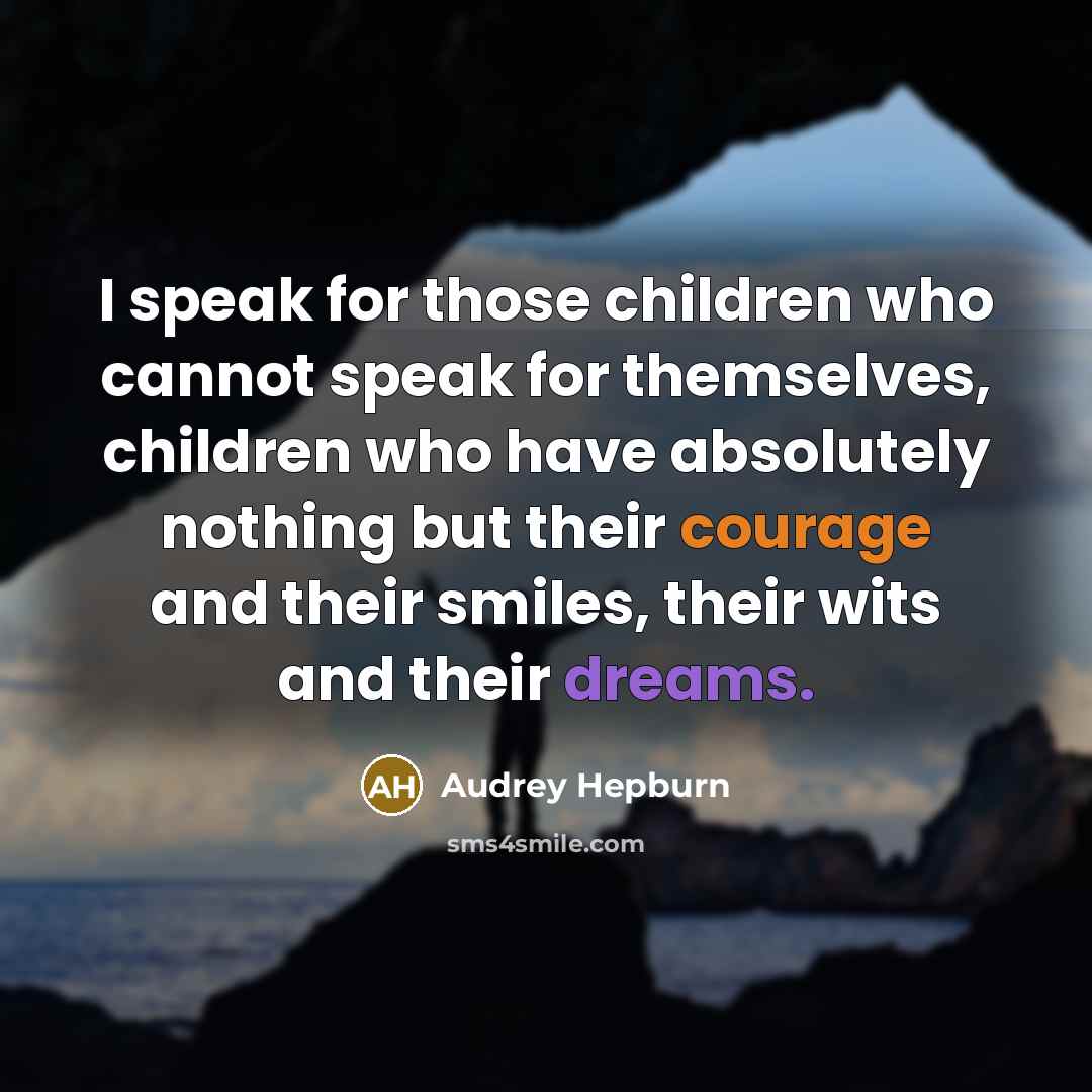 “I speak for those children who cannot speak for themselves, children who have absolutely nothing but their courage and their smiles, their wits and their dreams.” quote by Audrey Hepburn