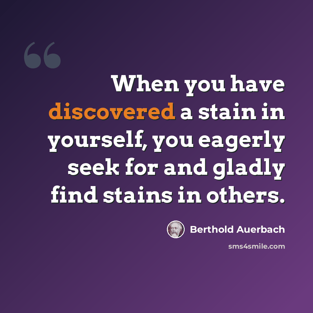 “When you have discovered a stain in yourself, you eagerly seek for and gladly find stains in others.” quote by Berthold Auerbach