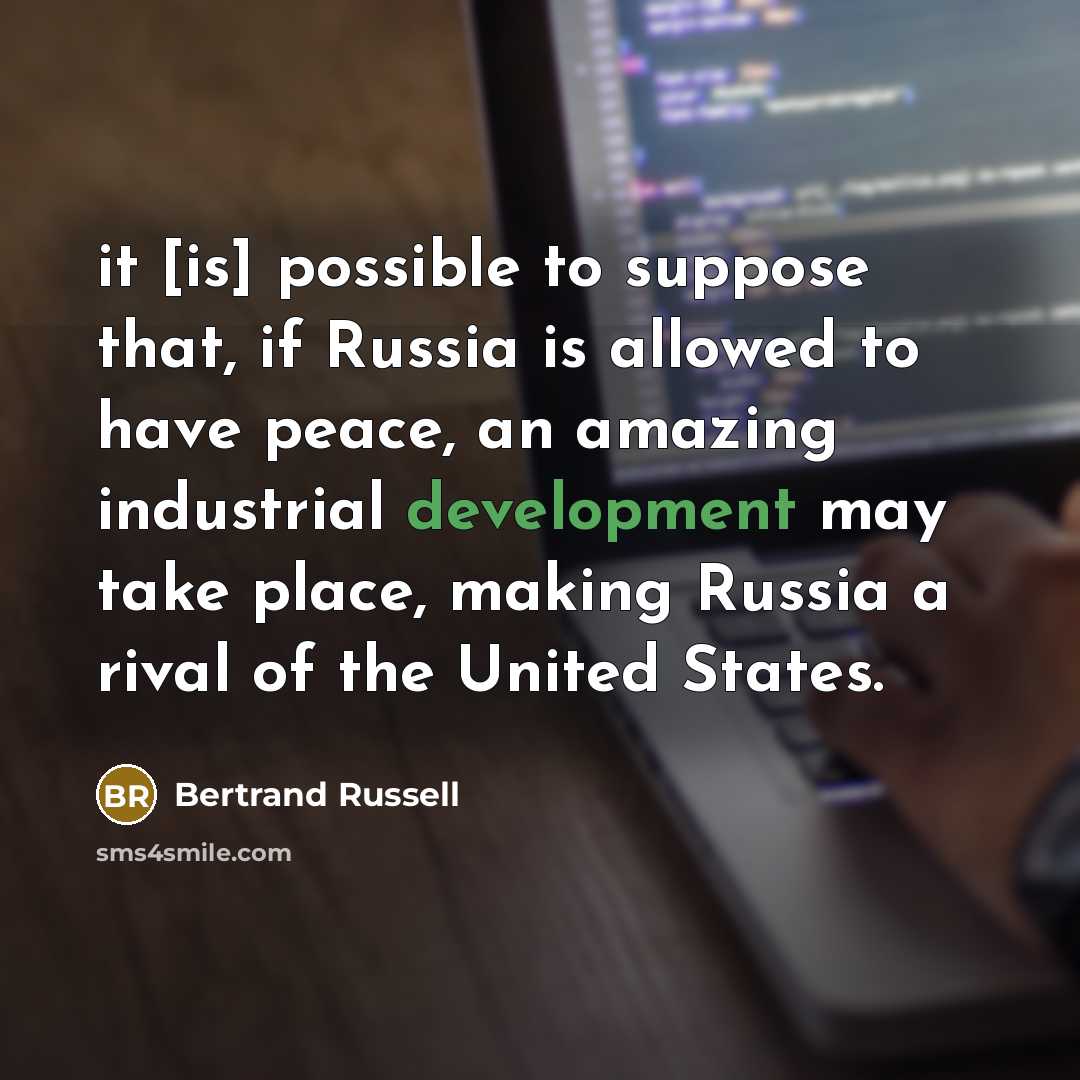 “it [is] possible to suppose that, if Russia is allowed to have peace, an amazing industrial development may take place, making Russia a rival of the United States.” quote by Bertrand Russell