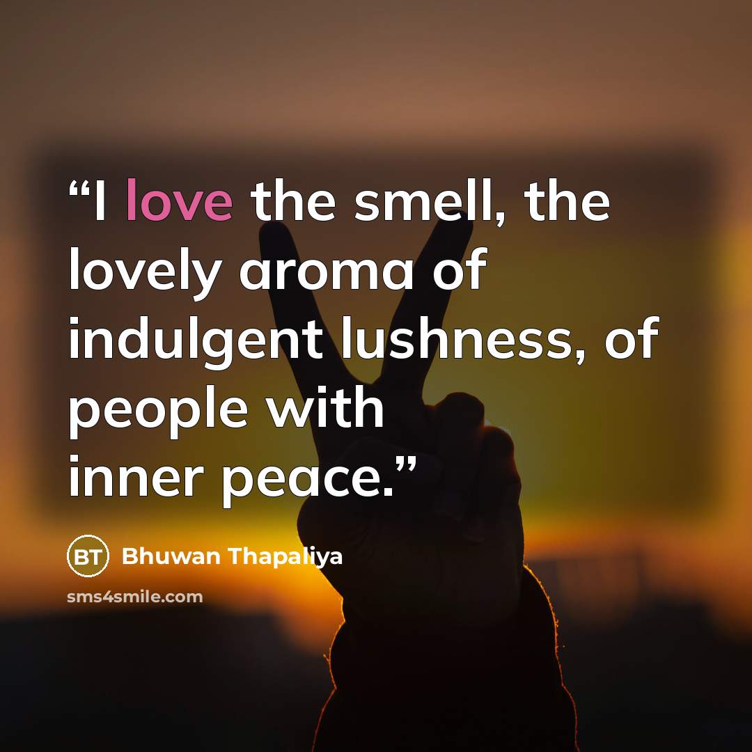 “I love the smell, the lovely aroma of indulgent lushness, of people with inner peace.” quote by Bhuwan Thapaliya