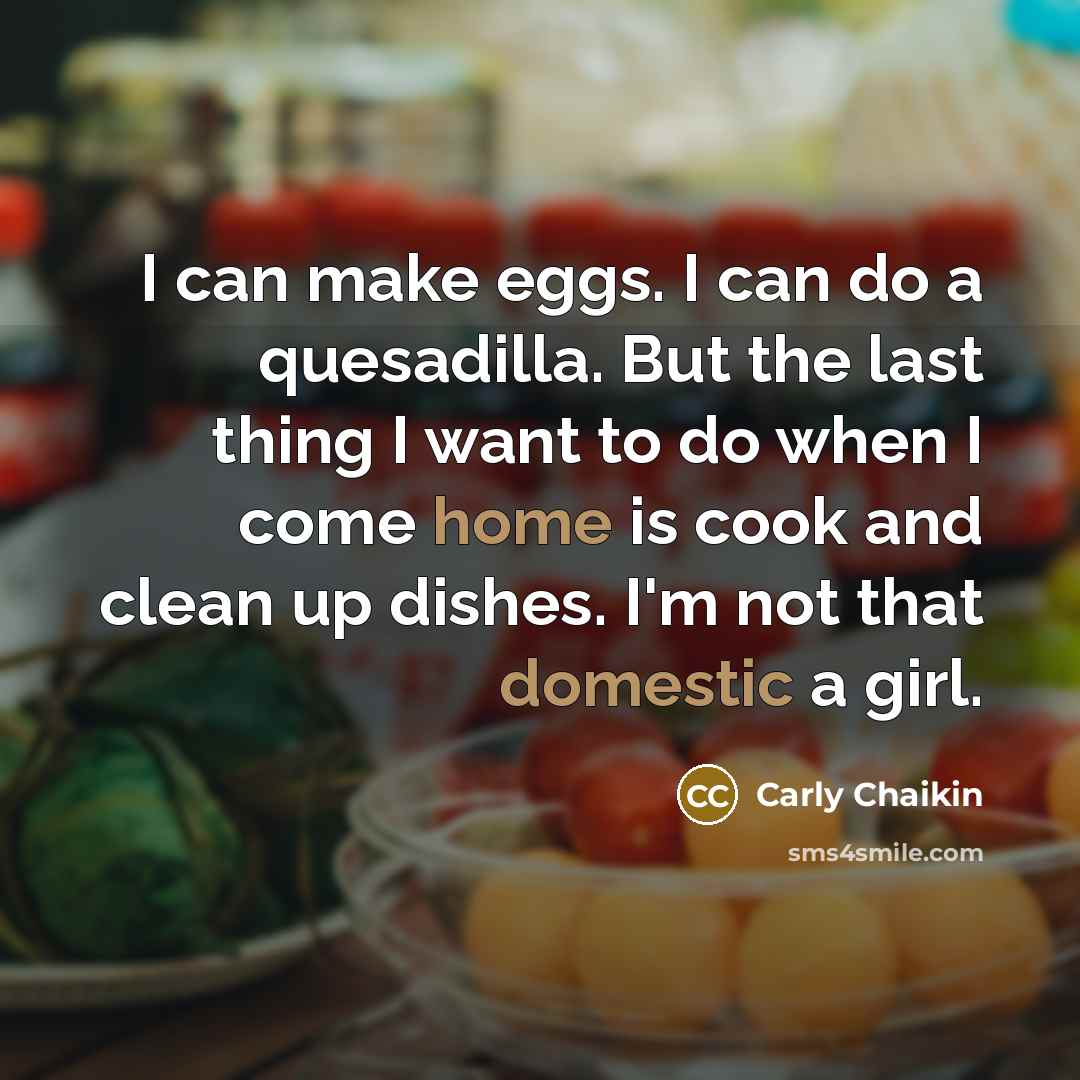 “I can make eggs. I can do a quesadilla. But the last thing I want to do when I come home is cook and clean up dishes. I'm not that domestic a girl.” quote by Carly Chaikin