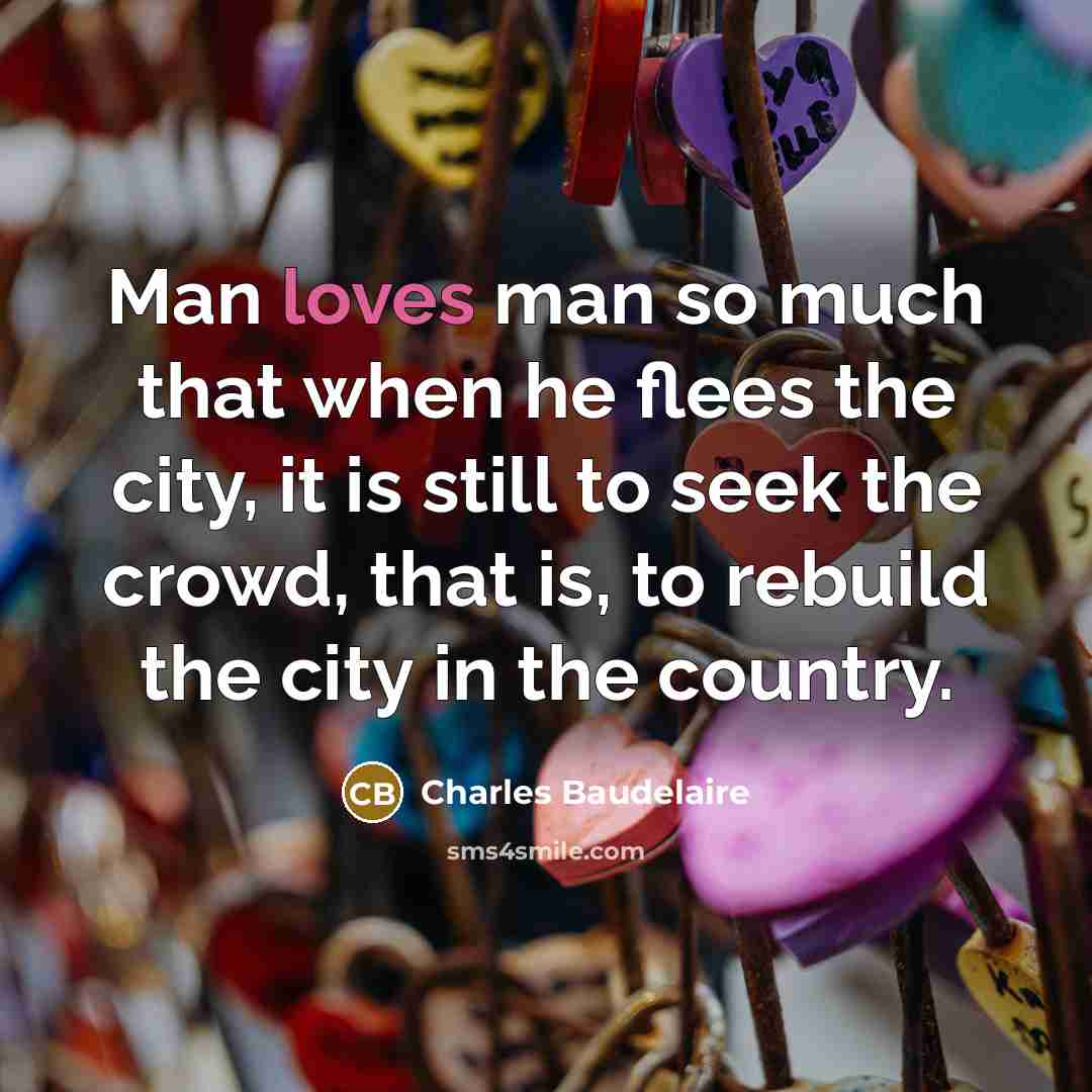 “Man loves man so much that when he flees the city, it is still to seek the crowd, that is, to rebuild the city in the country.” quote by Charles Baudelaire