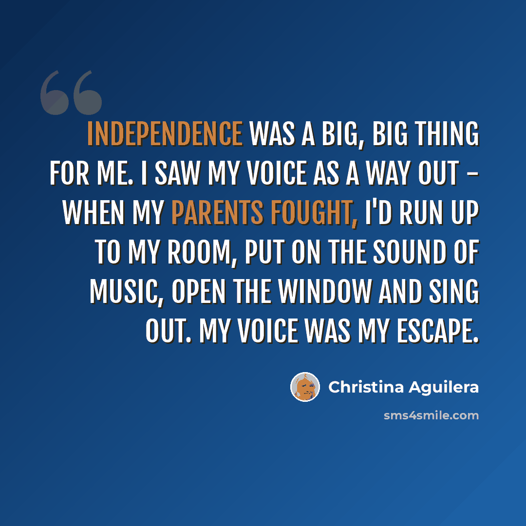 “Independence was a big, big thing for me. I saw my voice as a way out - when my parents fought, I'd run up to my room, put on The Sound of Music, open the window and sing out. My voice was my escape.” quote by Christina Aguilera