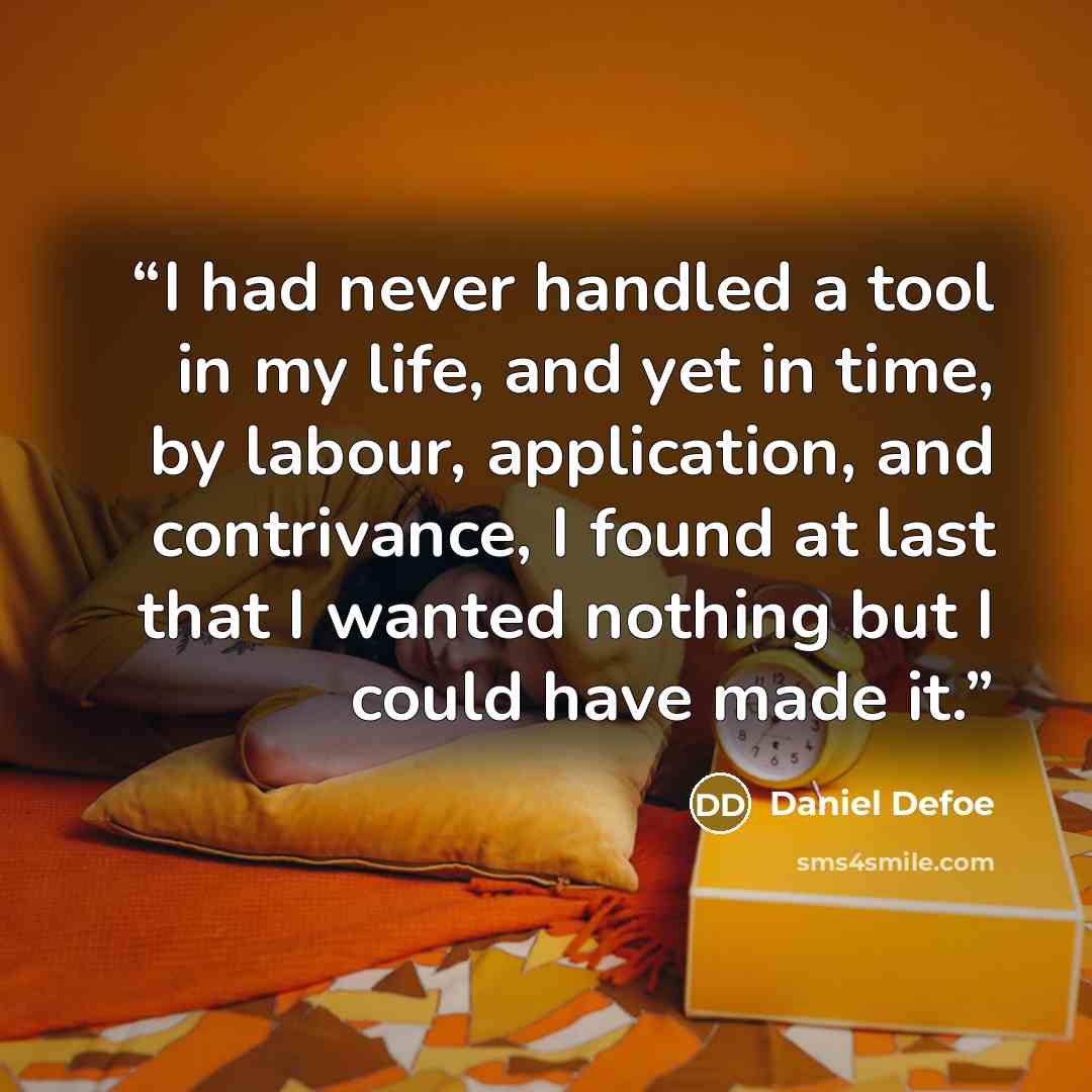 “I had never handled a tool in my life, and yet in time, by labour, application, and contrivance, I found at last that I wanted nothing but I could have made it.” quote by Daniel Defoe