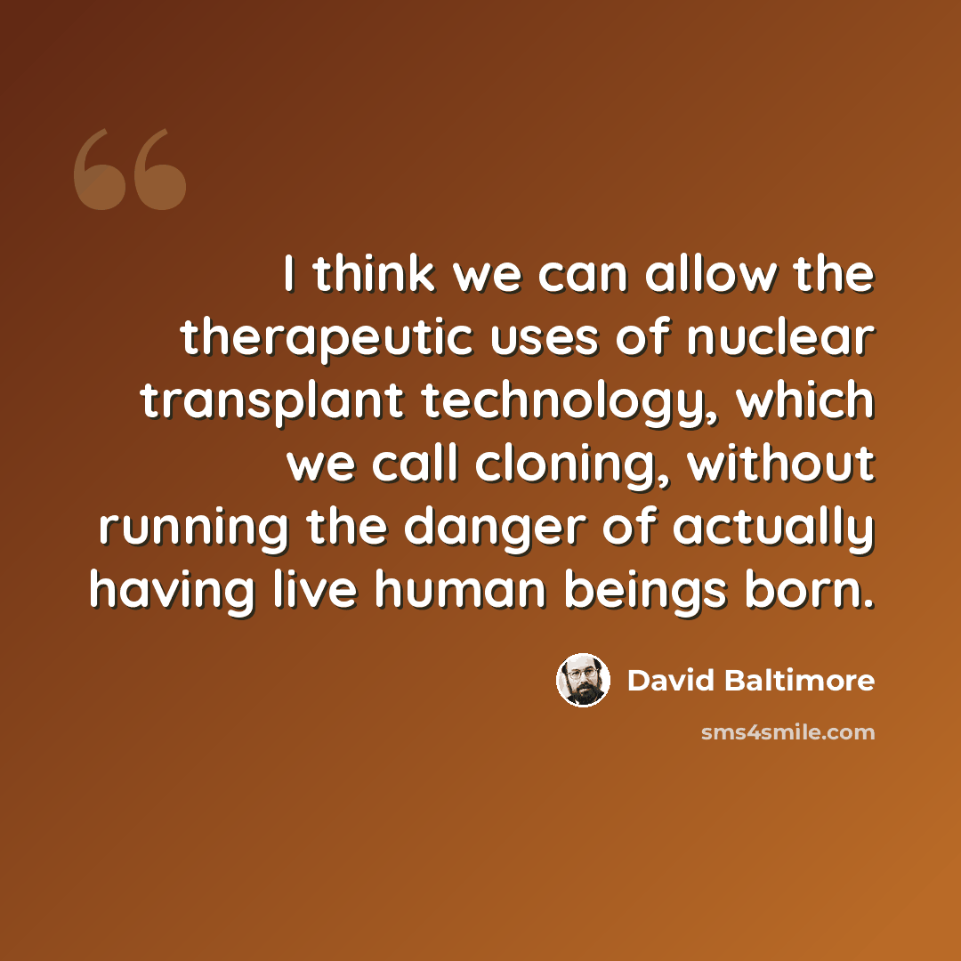 “I think we can allow the therapeutic uses of nuclear transplant technology, which we call cloning, without running the danger of actually having live human beings born.” quote by David Baltimore