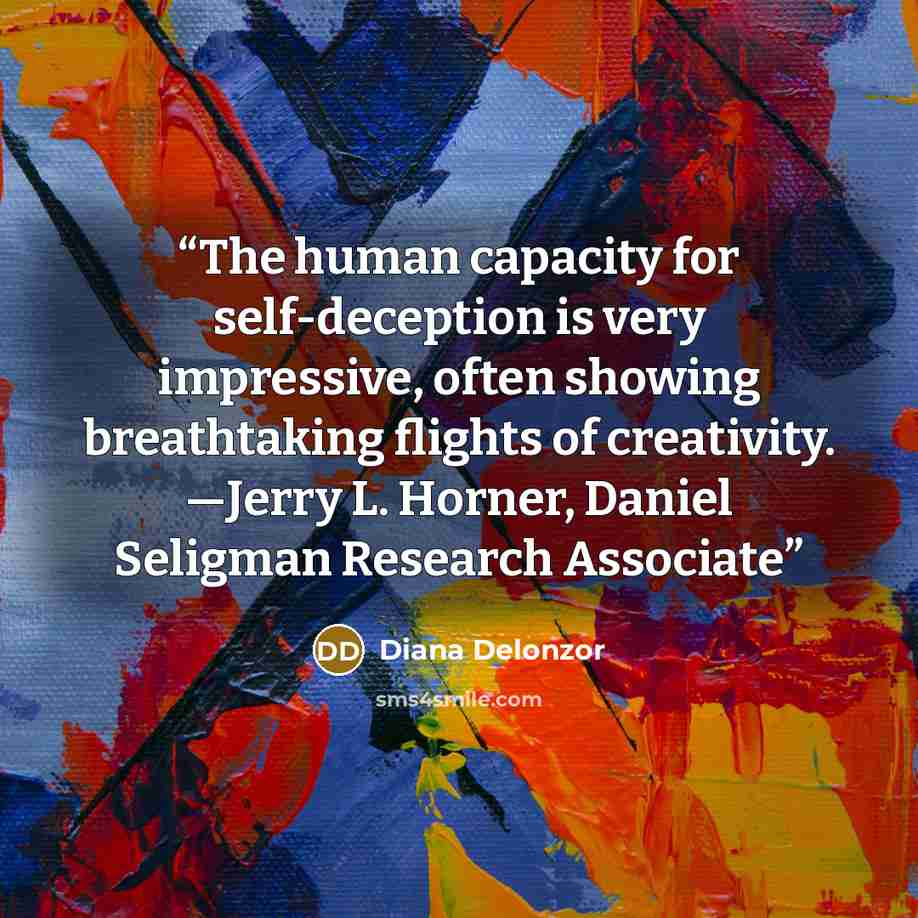 “The human capacity for self-deception is very impressive, often showing breathtaking flights of creativity. —Jerry L. Horner, Daniel Seligman Research Associate” quote by Diana Delonzor