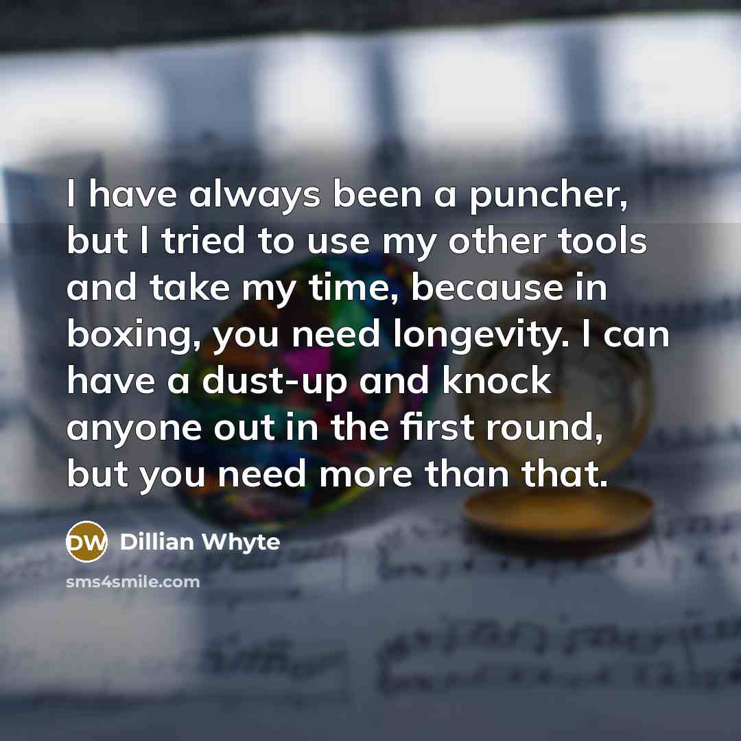 “I have always been a puncher, but I tried to use my other tools and take my time, because in boxing, you need longevity. I can have a dust-up and knock anyone out in the first round, but you need more than that.” quote by Dillian Whyte