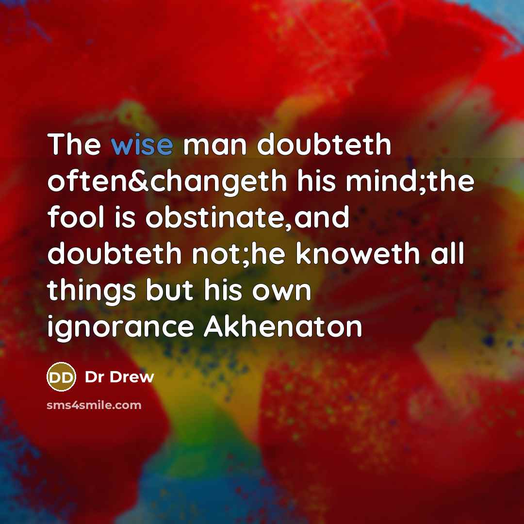 “The wise man doubteth often&changeth his mind;the fool is obstinate,and doubteth not;he knoweth all things but his own ignorance Akhenaton” quote by Dr Drew