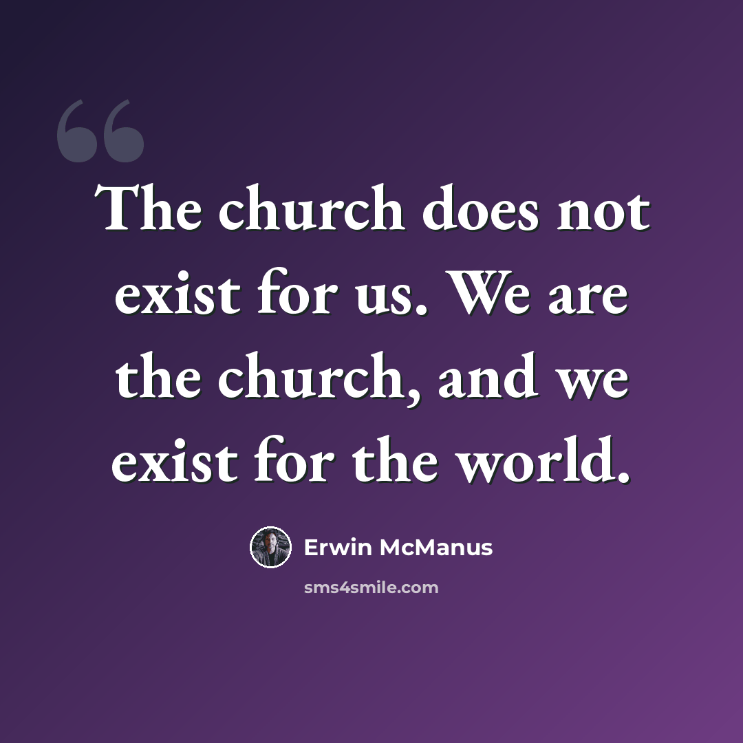“The church does not exist for us. We are the church, and we exist for the world.” quote by Erwin McManus