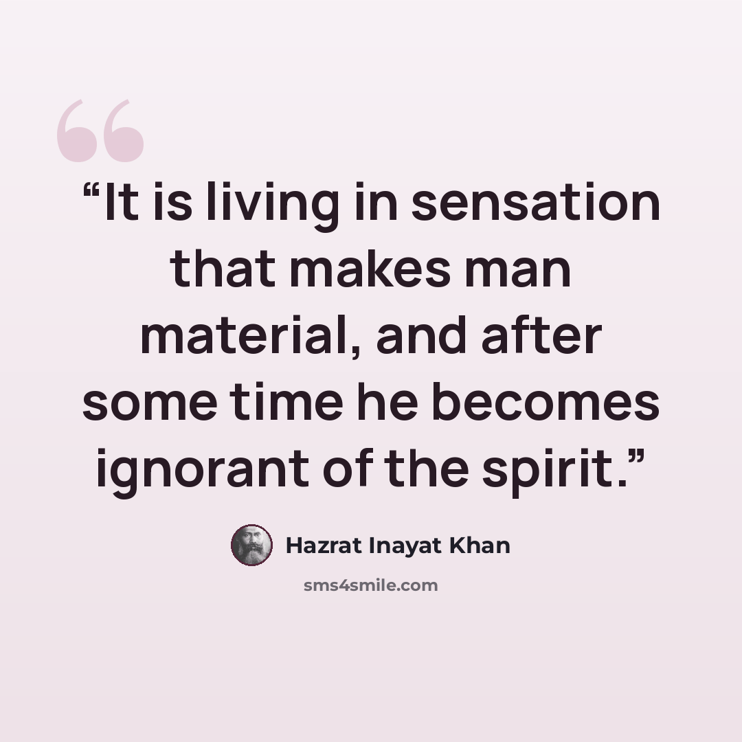 “It is living in sensation that makes man material, and after some time he becomes ignorant of the spirit.” quote by Hazrat Inayat Khan