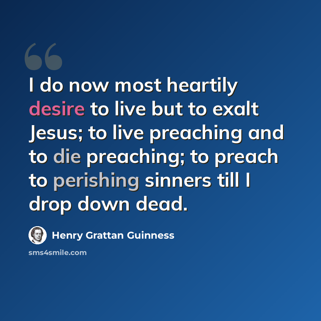 “I do now most heartily desire to live but to exalt Jesus; to live preaching and to die preaching; to preach to perishing sinners till I drop down dead.” quote by Henry Grattan Guinness