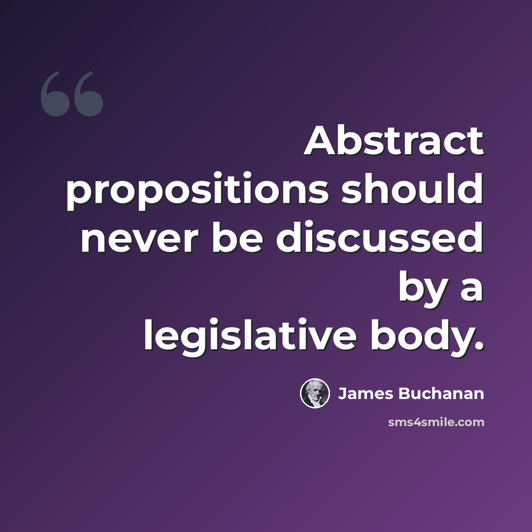 “Abstract propositions should never be discussed by a legislative body.” quote by James Buchanan