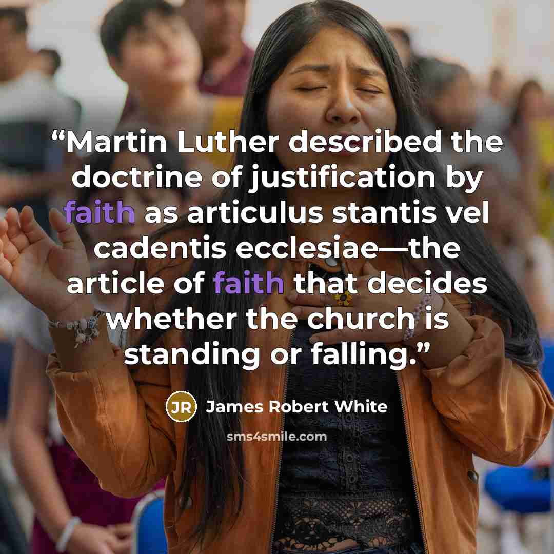 “Martin Luther described the doctrine of justification by faith as articulus stantis vel cadentis ecclesiae—the article of faith that decides whether the church is standing or falling.” quote by James Robert White