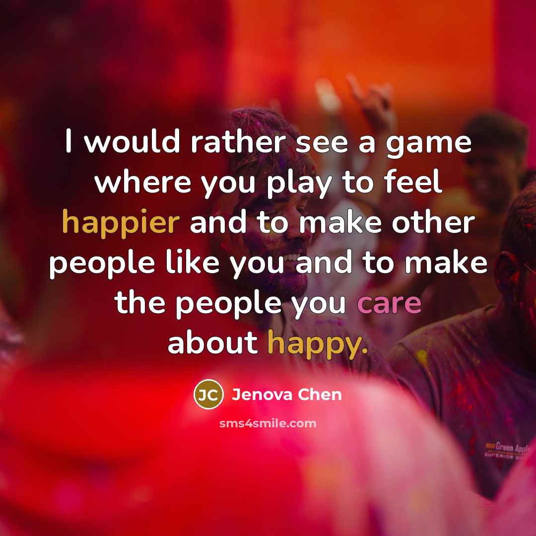 “I would rather see a game where you play to feel happier and to make other people like you and to make the people you care about happy.” quote by Jenova Chen