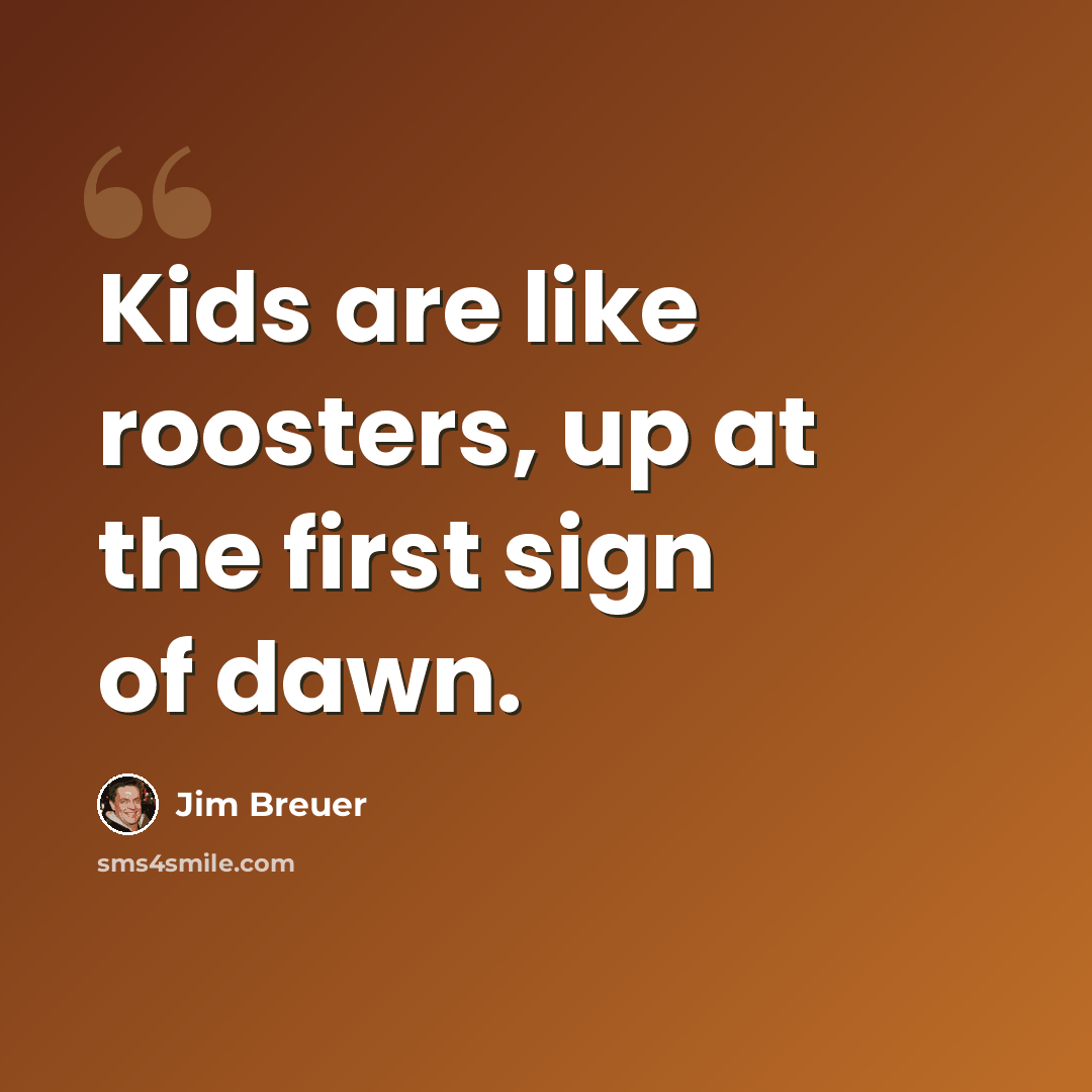 “Kids are like roosters, up at the first sign of dawn.” quote by Jim Breuer