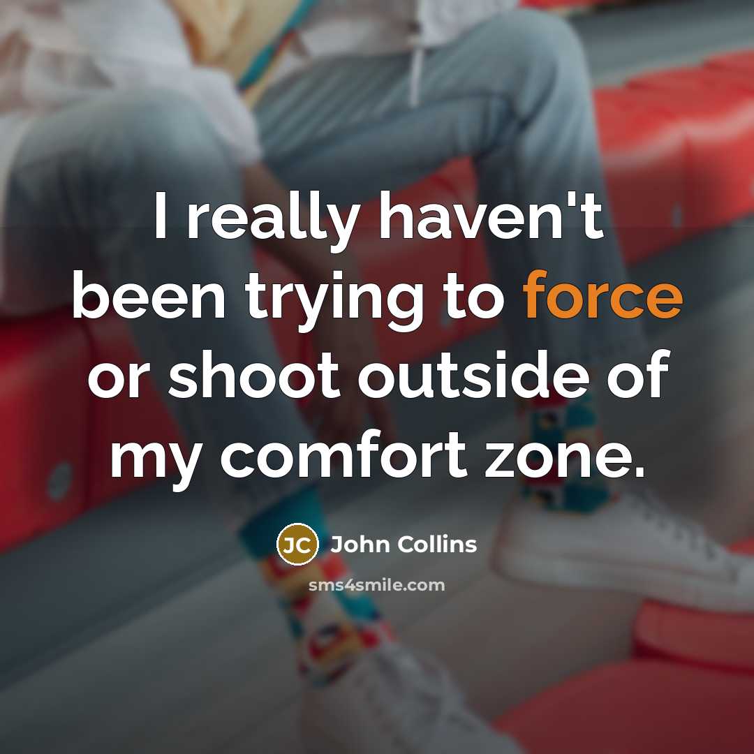 “I really haven't been trying to force or shoot outside of my comfort zone.” quote by John Collins