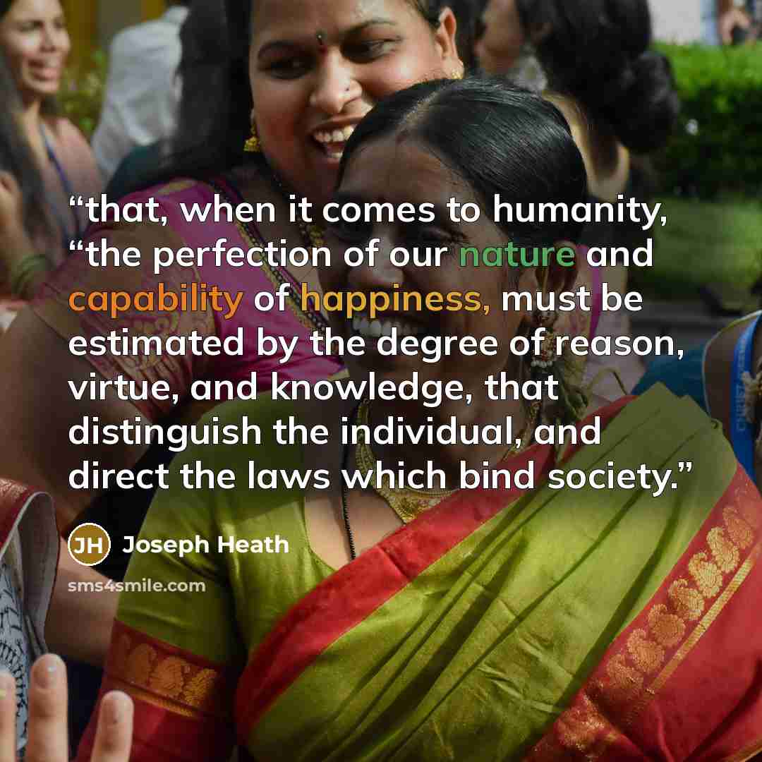“that, when it comes to humanity, “the perfection of our nature and capability of happiness, must be estimated by the degree of reason, virtue, and knowledge, that distinguish the individual, and direct the laws which bind society.” quote by Joseph Heath