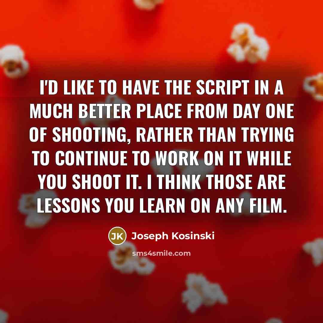 “I'd like to have the script in a much better place from day one of shooting, rather than trying to continue to work on it while you shoot it. I think those are lessons you learn on any film.” quote by Joseph Kosinski