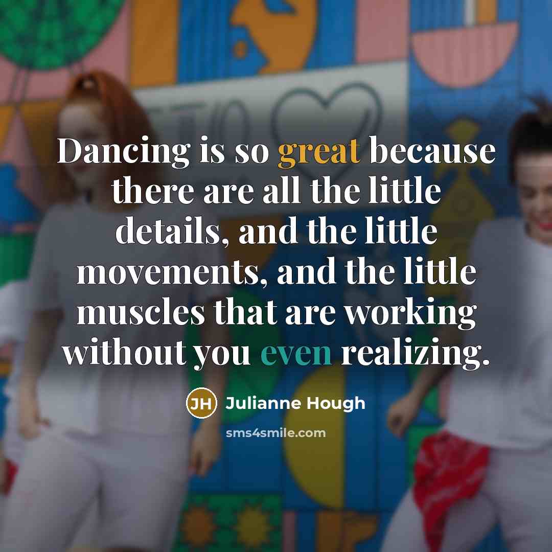 “Dancing is so great because there are all the little details, and the little movements, and the little muscles that are working without you even realizing.” quote by Julianne Hough