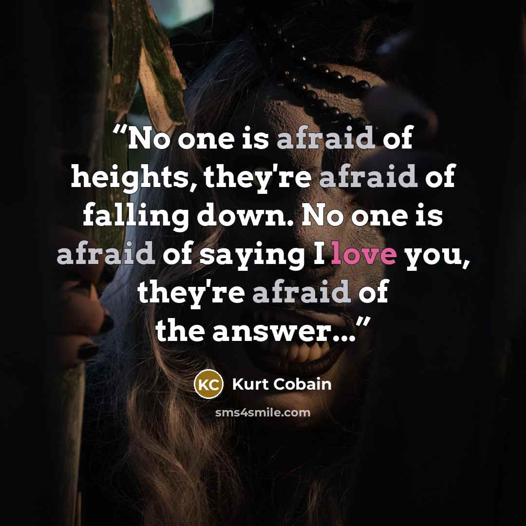 “No one is afraid of heights, they're afraid of falling down. No one is afraid of saying I love you, they're afraid of the answer...” quote by Kurt Cobain