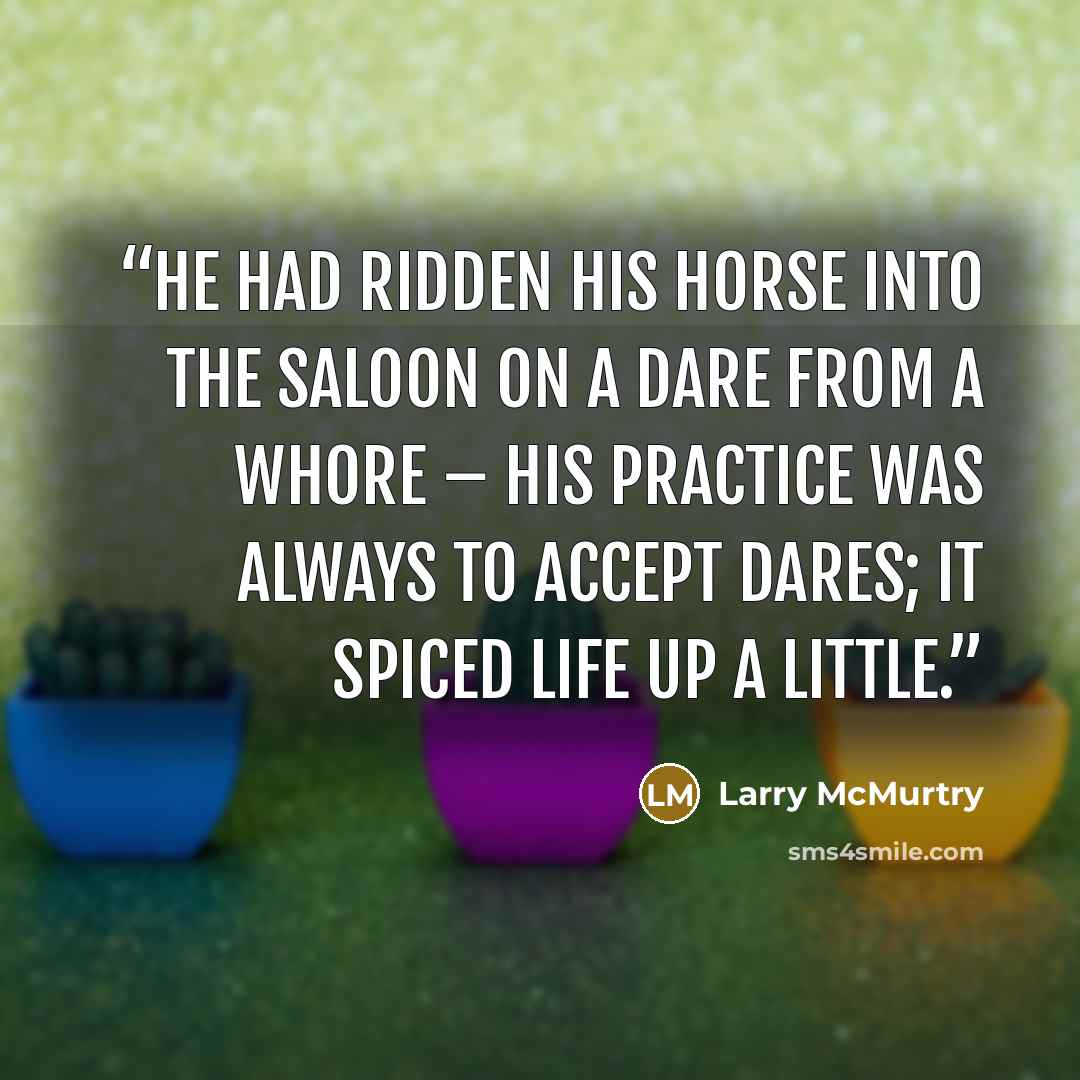 “He had ridden his horse into the saloon on a dare from a whore – his practice was always to accept dares; it spiced life up a little.” quote by Larry McMurtry