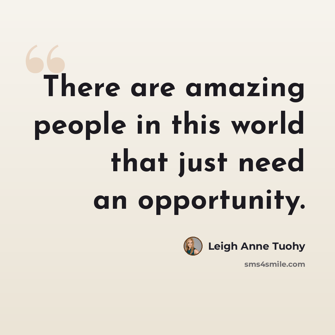 “There are amazing people in this world that just need an opportunity.” quote by Leigh Anne Tuohy
