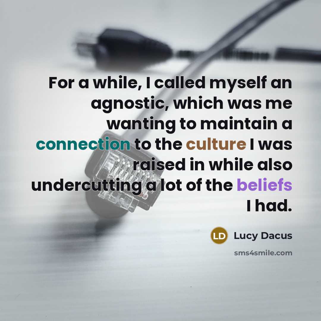 “For a while, I called myself an agnostic, which was me wanting to maintain a connection to the culture I was raised in while also undercutting a lot of the beliefs I had.” quote by Lucy Dacus