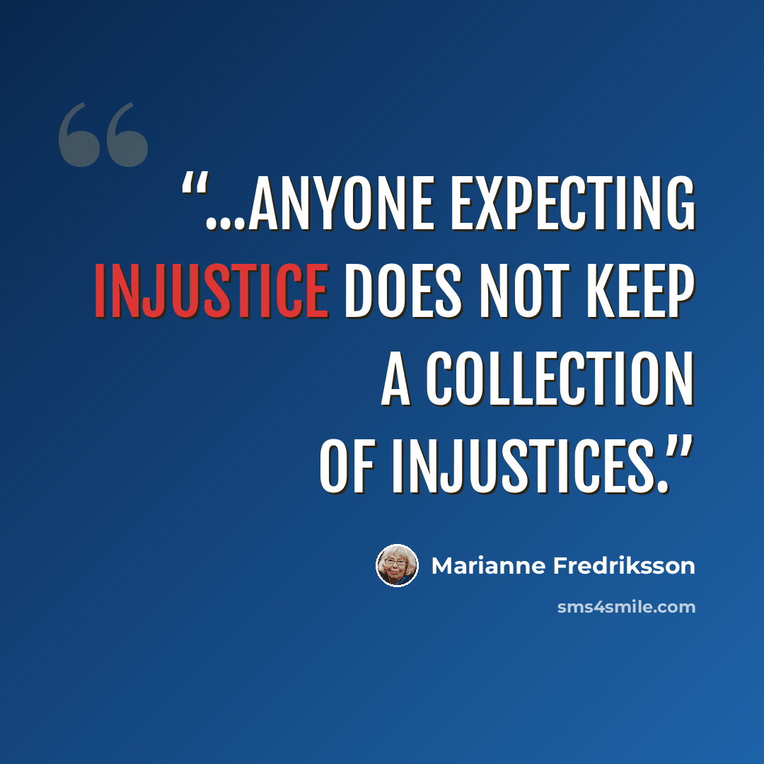 “...anyone expecting injustice does not keep a collection of injustices.” quote by Marianne Fredriksson