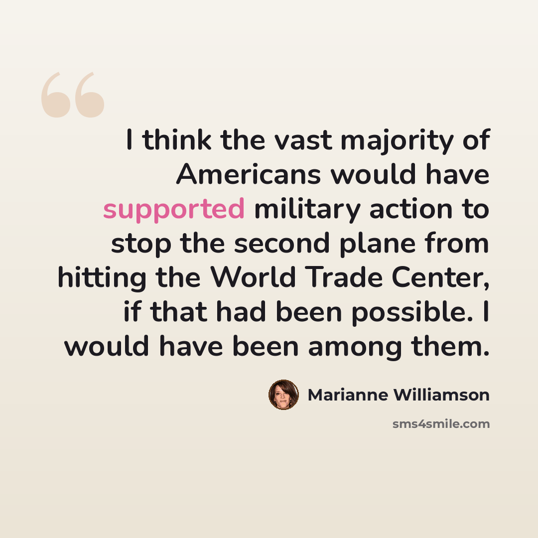 “I think the vast majority of Americans would have supported military action to stop the second plane from hitting the World Trade Center, if that had been possible. I would have been among them.” quote by Marianne Williamson
