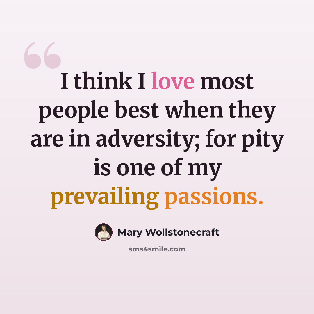 “I think I love most people best when they are in adversity; for pity is one of my prevailing passions.” quote by Mary Wollstonecraft