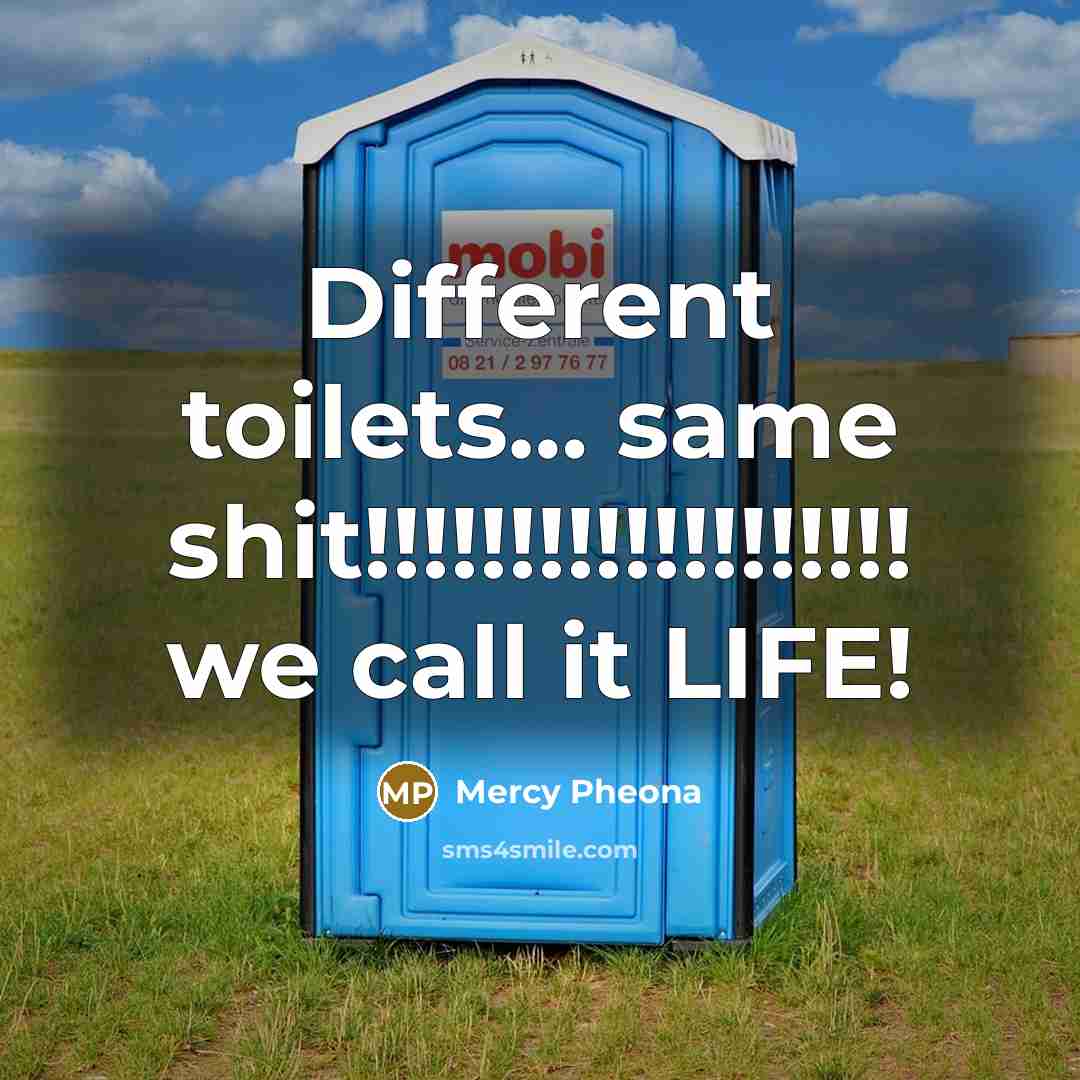 “Different toilets… same shit!!!!!!!!!!!!!!!!!!! we call it LIFE!” quote by Mercy Pheona
