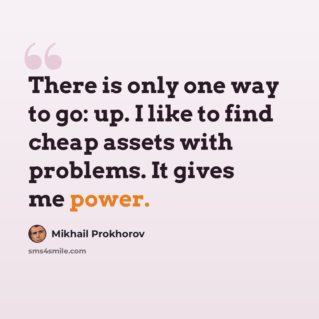 “There is only one way to go: up. I like to find cheap assets with problems. It gives me power.” quote by Mikhail Prokhorov