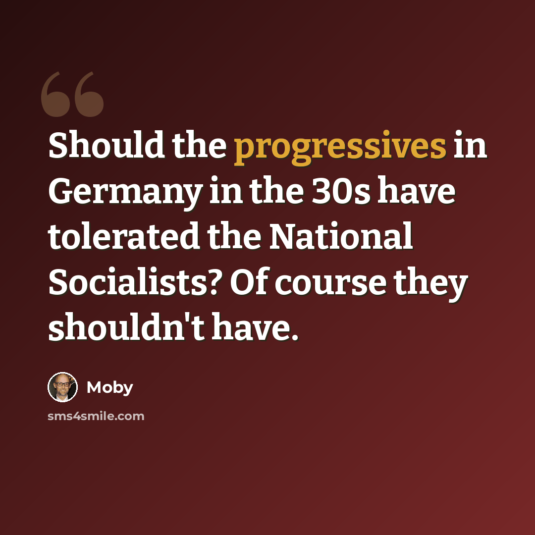 “Should the progressives in Germany in the 30s have tolerated the National Socialists? Of course they shouldn't have.” quote by Moby