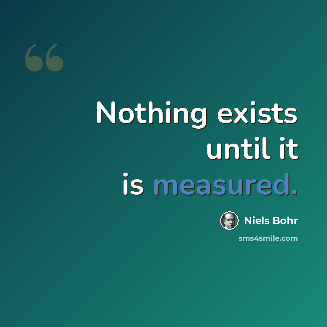 “Nothing exists until it is measured.” quote by Niels Bohr