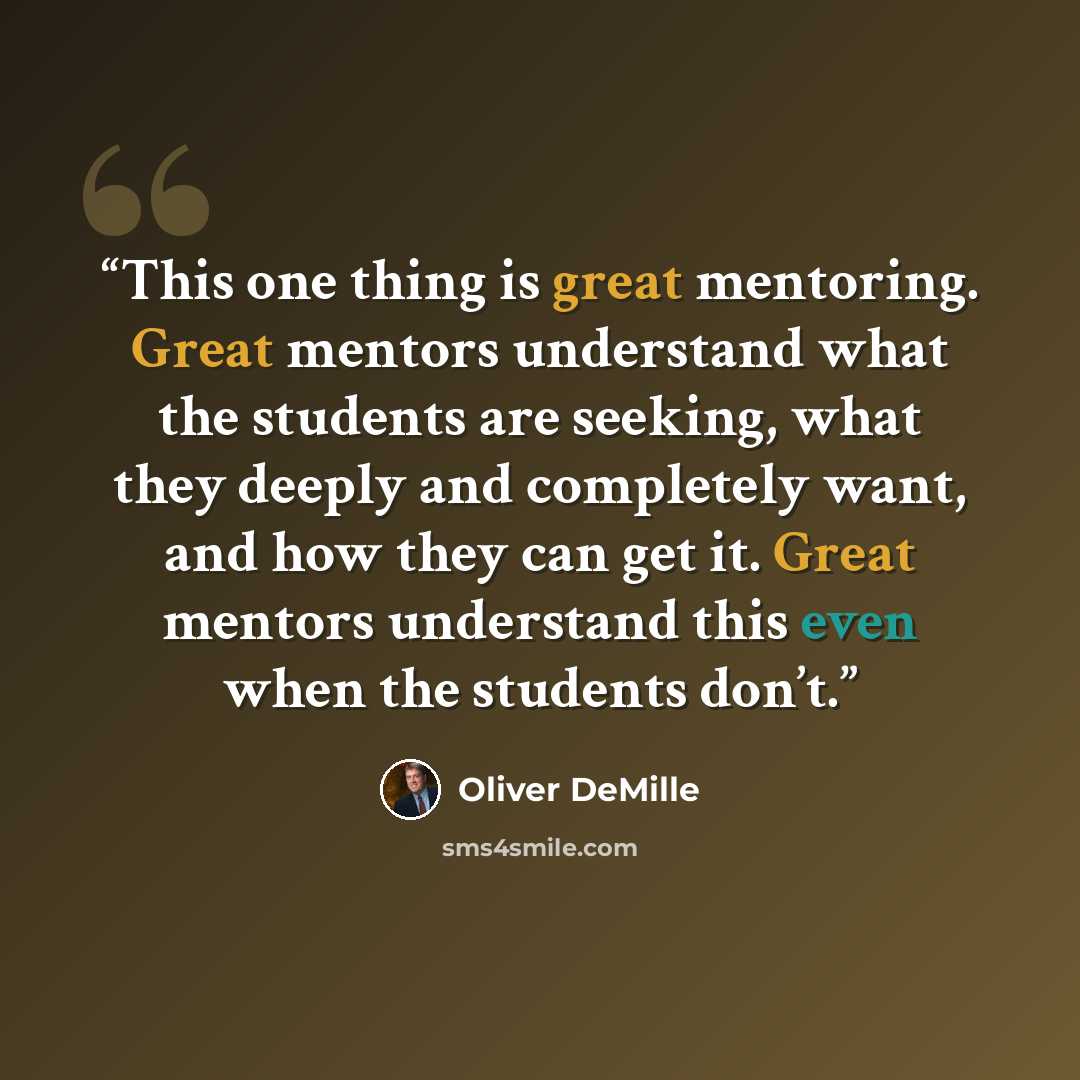 “This one thing is great mentoring. Great mentors understand what the students are seeking, what they deeply and completely want, and how they can get it. Great mentors understand this even when the students don’t.” quote by Oliver DeMille