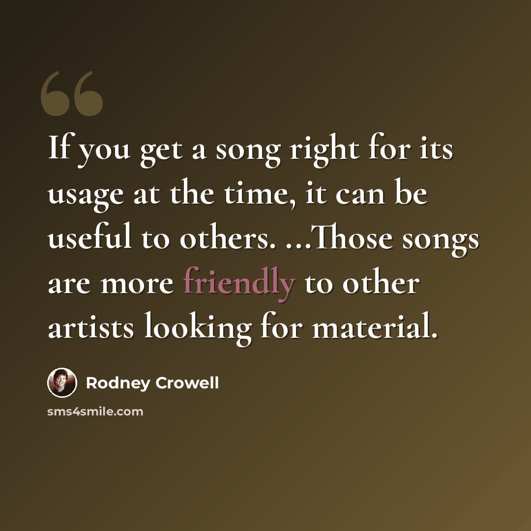 “If you get a song right for its usage at the time, it can be useful to others. ...Those songs are more friendly to other artists looking for material.” quote by Rodney Crowell