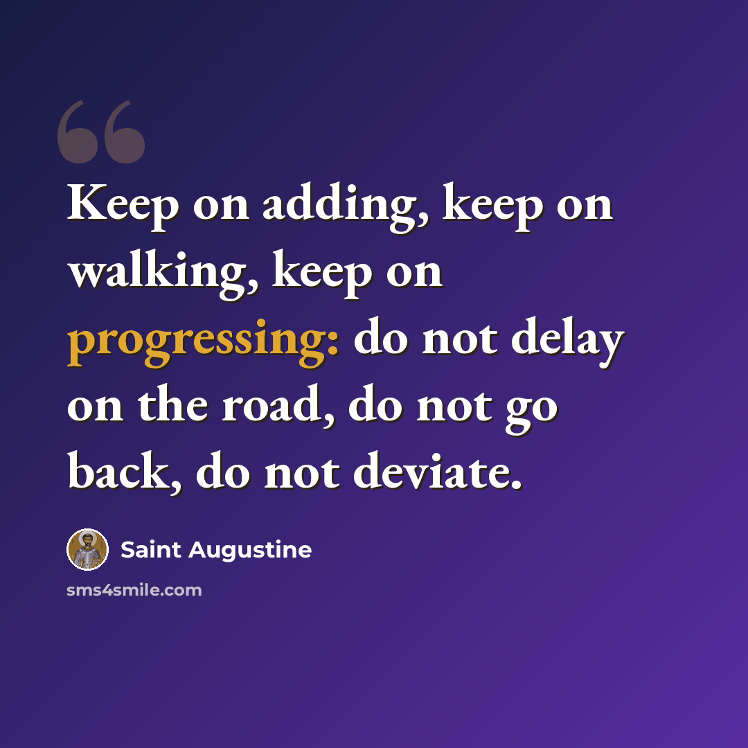 “Keep on adding, keep on walking, keep on progressing: do not delay on the road, do not go back, do not deviate.” quote by Saint Augustine