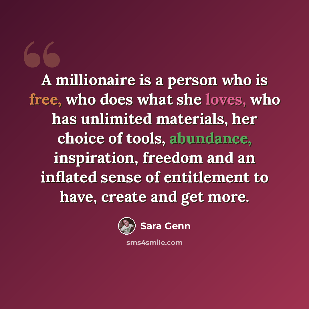“A millionaire is a person who is free, who does what she loves, who has unlimited materials, her choice of tools, abundance, inspiration, freedom and an inflated sense of entitlement to have, create and get more.” quote by Sara Genn