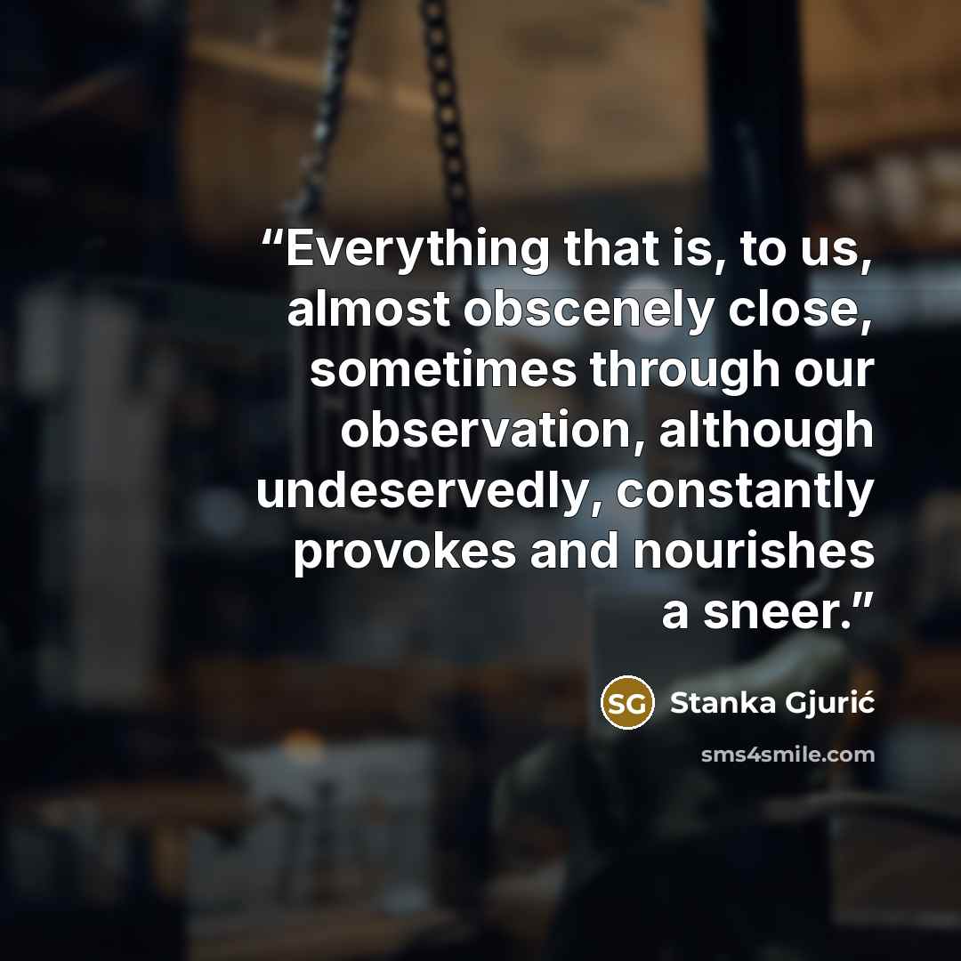 “Everything that is, to us, almost obscenely close, sometimes through our observation, although undeservedly, constantly provokes and nourishes a sneer.” quote by Stanka Gjurić