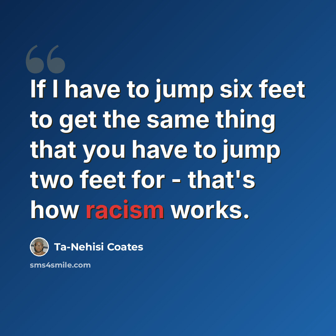 “If I have to jump six feet to get the same thing that you have to jump two feet for - that's how racism works.” quote by Ta-Nehisi Coates