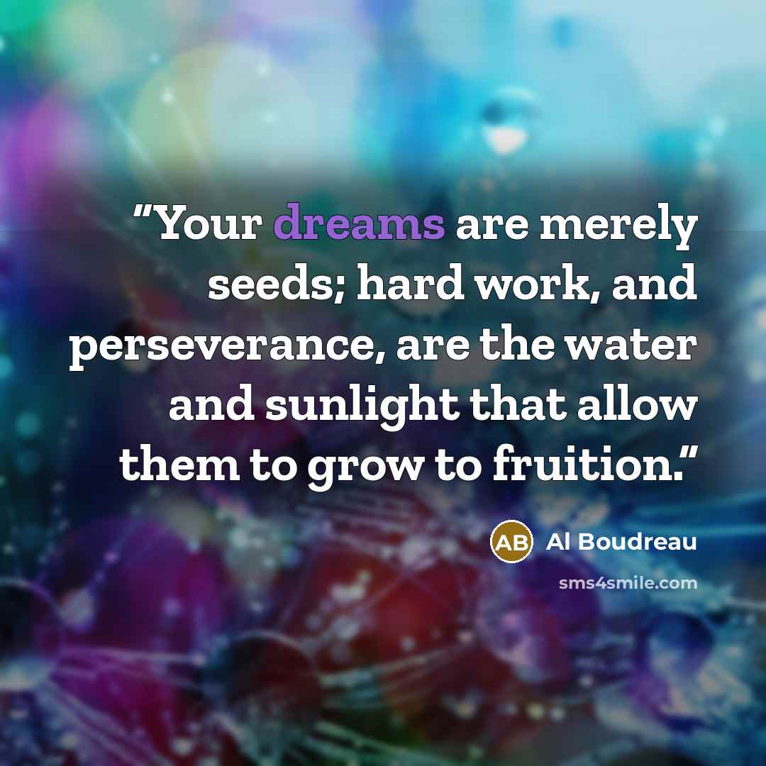 “Your dreams are merely seeds; hard work, and perseverance, are the water and sunlight that allow them to grow to fruition.” quote by Al Boudreau