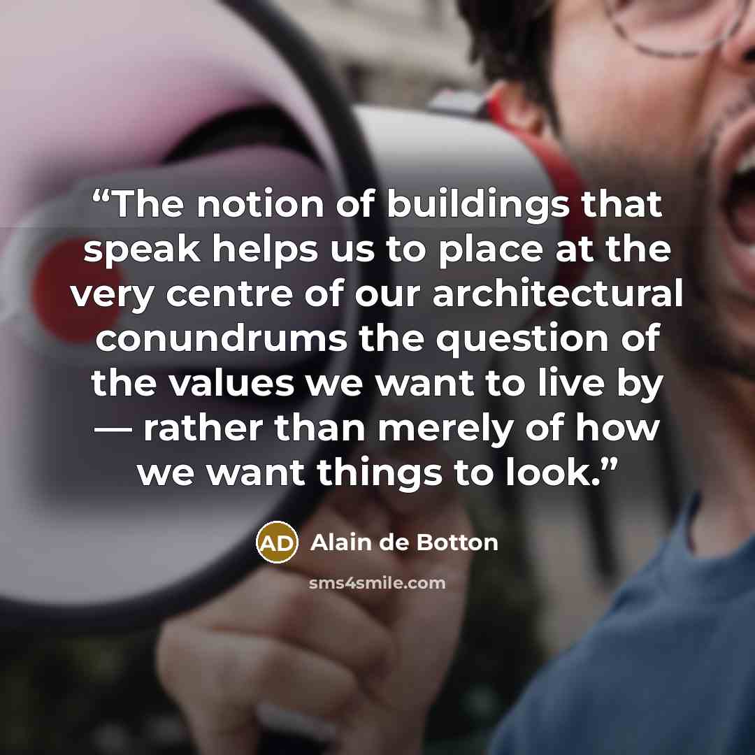 “The notion of buildings that speak helps us to place at the very centre of our architectural conundrums the question of the values we want to live by — rather than merely of how we want things to look.” quote by Alain de Botton