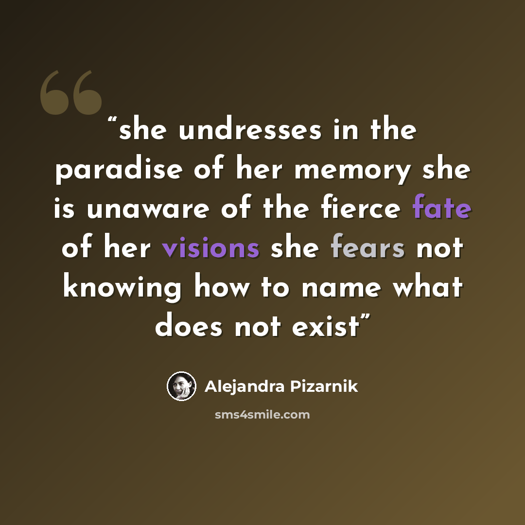 “she undresses in the paradise of her memory she is unaware of the fierce fate of her visions she fears not knowing how to name what does not exist” quote by Alejandra Pizarnik