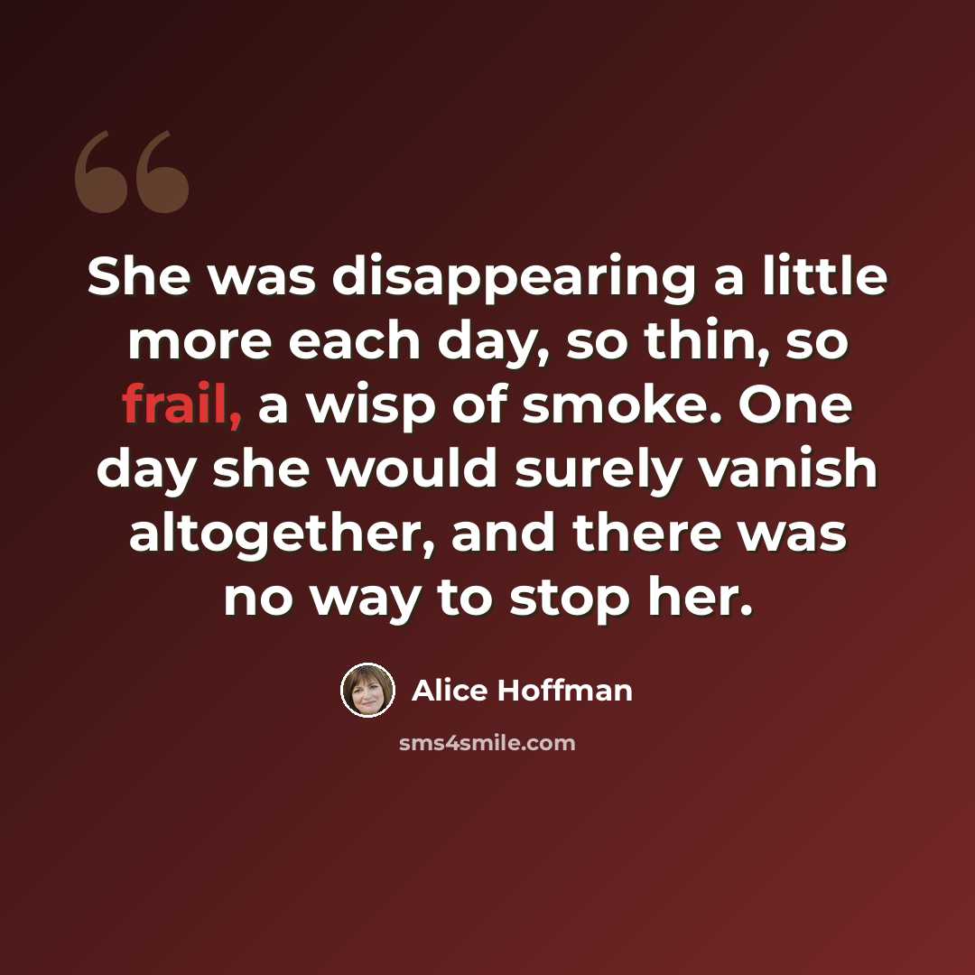 “She was disappearing a little more each day, so thin, so frail, a wisp of smoke. One day she would surely vanish altogether, and there was no way to stop her.” quote by Alice Hoffman